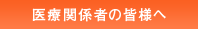 医療関係者の皆様へ